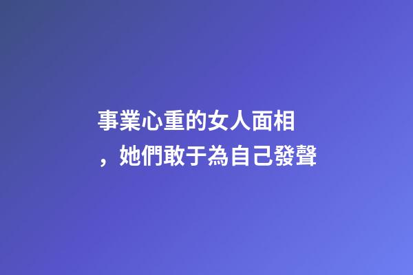 事業心重的女人面相，她們敢于為自己發聲